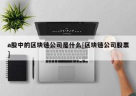 a股中的区块链公司是什么[区块链公司股票]