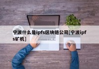 宁波什么是ipfs区块链公司[宁波ipfs矿机]