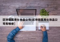 区块链医用化妆品公司[区块链医用化妆品公司有哪些]